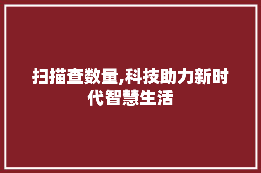 扫描查数量,科技助力新时代智慧生活 扫描查数量,科技助力新时代智慧生活 搜狗SEO