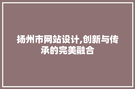 扬州市网站设计,创新与传承的完美融合 扬州市网站设计,创新与传承的完美融合 百度SEO