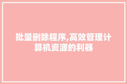 批量删除程序,高效管理计算机资源的利器 神马SEO 批量删除程序,高效管理计算机资源的利器 批量删除程序,高效管理计算机资源的利器 神马SEO