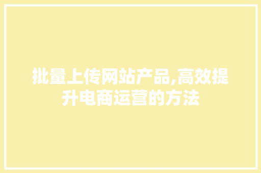 批量上传网站产品,高效提升电商运营的方法 批量上传网站产品,高效提升电商运营的方法 百度SEO