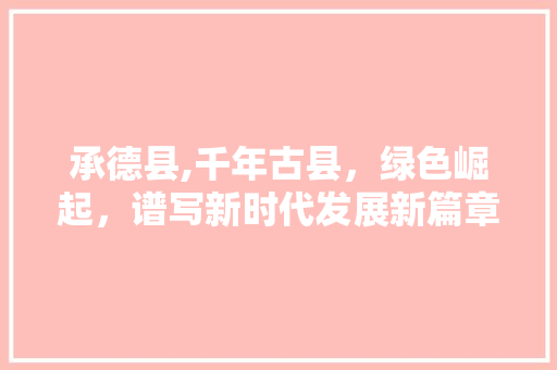 承德县,千年古县，绿色崛起，谱写新时代发展新篇章 承德县,千年古县，绿色崛起，谱写新时代发展新篇章 神马SEO