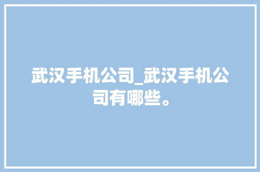武汉手机公司_武汉手机公司有哪些。 网站建设公司 武汉手机公司_武汉手机公司有哪些。 武汉手机公司_武汉手机公司有哪些。 网站建设公司