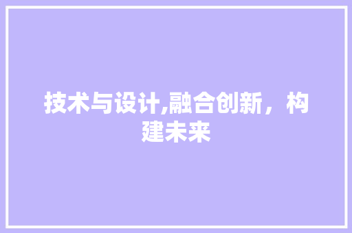 技术与设计,融合创新，构建未来 技术与设计,融合创新，构建未来 神马SEO