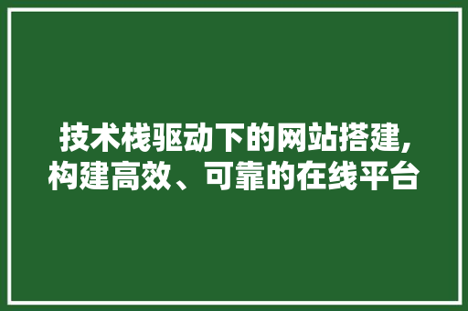 技术栈驱动下的网站搭建,构建高效、可靠的在线平台 神马SEO 技术栈驱动下的网站搭建,构建高效、可靠的在线平台 技术栈驱动下的网站搭建,构建高效、可靠的在线平台 神马SEO