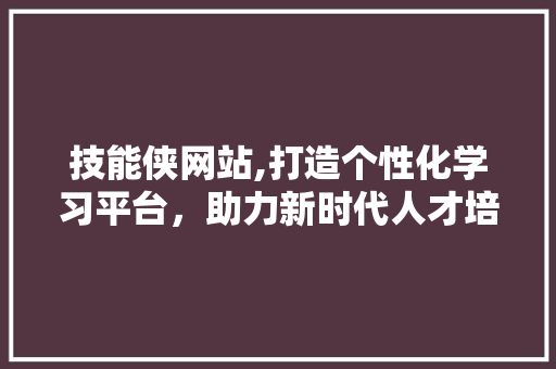 技能侠网站,打造个性化学习平台，助力新时代人才培养 神马SEO