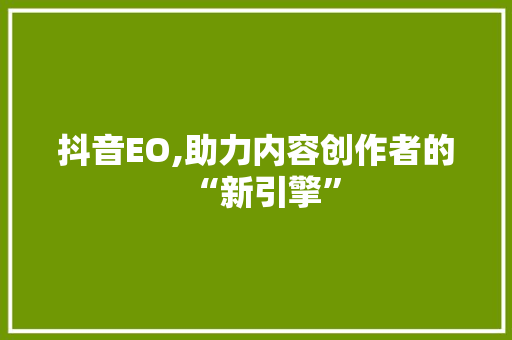 抖音EO,助力内容创作者的“新引擎” 抖音EO,助力内容创作者的“新引擎” 神马SEO