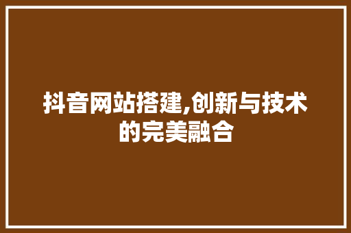 抖音网站搭建,创新与技术的完美融合 抖音网站搭建,创新与技术的完美融合 神马SEO