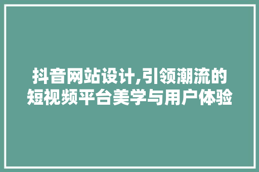 抖音网站设计,引领潮流的短视频平台美学与用户体验 抖音网站设计,引领潮流的短视频平台美学与用户体验 神马SEO