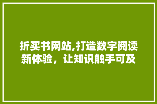 折买书网站,打造数字阅读新体验，让知识触手可及 折买书网站,打造数字阅读新体验，让知识触手可及 搜狗SEO