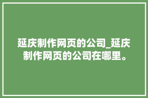 延庆制作网页的公司_延庆制作网页的公司在哪里。 延庆制作网页的公司_延庆制作网页的公司在哪里。 网站建设公司