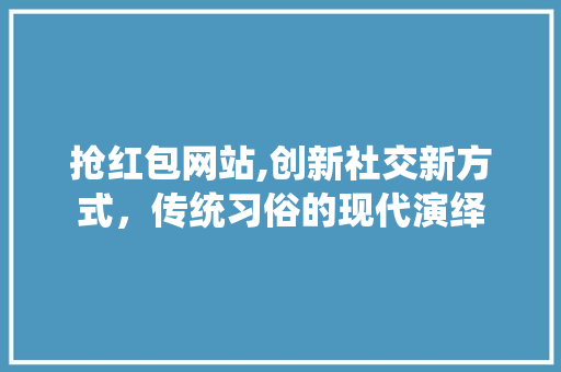 抢红包网站,创新社交新方式，传统习俗的现代演绎 抢红包网站,创新社交新方式，传统习俗的现代演绎 必应SEO
