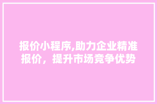 报价小程序,助力企业精准报价，提升市场竞争优势