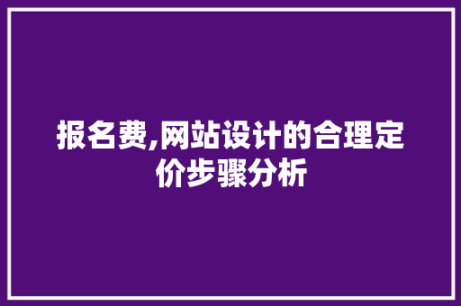 报名费,网站设计的合理定价步骤分析 必应SEO 报名费,网站设计的合理定价步骤分析 报名费,网站设计的合理定价步骤分析 必应SEO