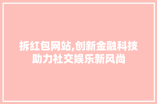 拆红包网站,创新金融科技助力社交娱乐新风尚 拆红包网站,创新金融科技助力社交娱乐新风尚 搜狗SEO