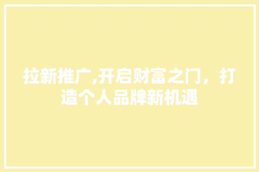 拉新推广,开启财富之门，打造个人品牌新机遇 拉新推广,开启财富之门，打造个人品牌新机遇 必应SEO