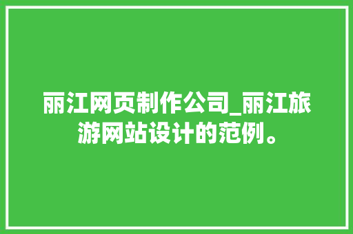 丽江网页制作公司_丽江旅游网站设计的范例。 丽江网页制作公司_丽江旅游网站设计的范例。 网站建设公司