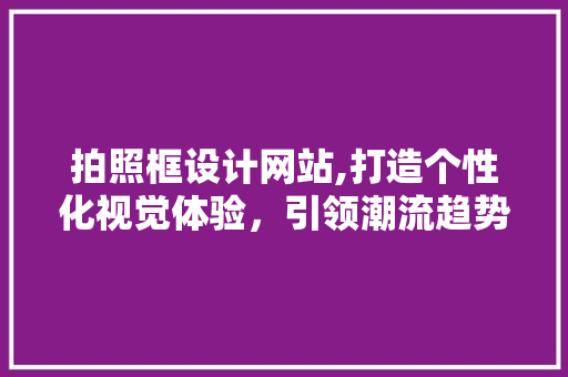 拍照框设计网站,打造个性化视觉体验，引领潮流趋势