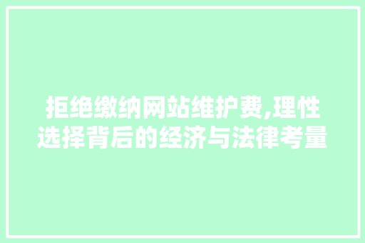 拒绝缴纳网站维护费,理性选择背后的经济与法律考量 拒绝缴纳网站维护费,理性选择背后的经济与法律考量 必应SEO