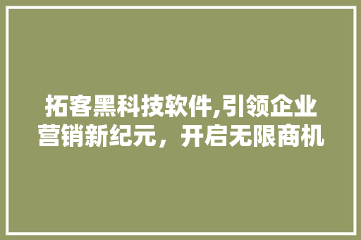 拓客黑科技软件,引领企业营销新纪元，开启无限商机 拓客黑科技软件,引领企业营销新纪元，开启无限商机 必应SEO