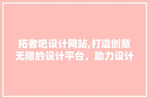 拓者吧设计网站,打造创意无限的设计平台，助力设计师实现梦想 拓者吧设计网站,打造创意无限的设计平台，助力设计师实现梦想 神马SEO