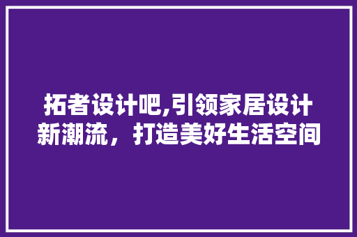 拓者设计吧,引领家居设计新潮流，打造美好生活空间 拓者设计吧,引领家居设计新潮流，打造美好生活空间 搜狗SEO