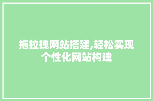 拖拉拽网站搭建,轻松实现个性化网站构建 拖拉拽网站搭建,轻松实现个性化网站构建 搜狗SEO