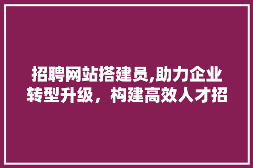 招聘网站搭建员,助力企业转型升级,构建高效人才招聘平台 必应SEO 招聘网站搭建员,助力企业转型升级,构建高效人才招聘平台 招聘网站搭建员,助力企业转型升级,构建高效人才招聘平台 必应SEO