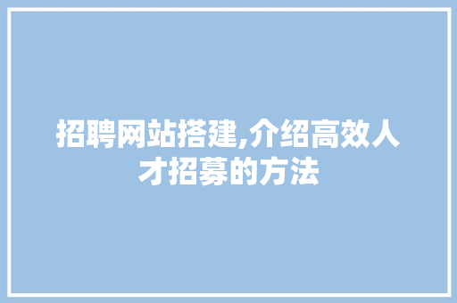 招聘网站搭建,介绍高效人才招募的方法 招聘网站搭建,介绍高效人才招募的方法 神马SEO