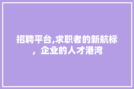 招聘平台,求职者的新航标，企业的人才港湾 招聘平台,求职者的新航标，企业的人才港湾 百度SEO