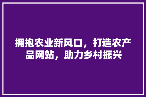 拥抱农业新风口，打造农产品网站，助力乡村振兴 拥抱农业新风口，打造农产品网站，助力乡村振兴 搜狗SEO