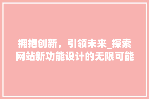 拥抱创新，引领未来_探索网站新功能设计的无限可能 拥抱创新，引领未来_探索网站新功能设计的无限可能 必应SEO