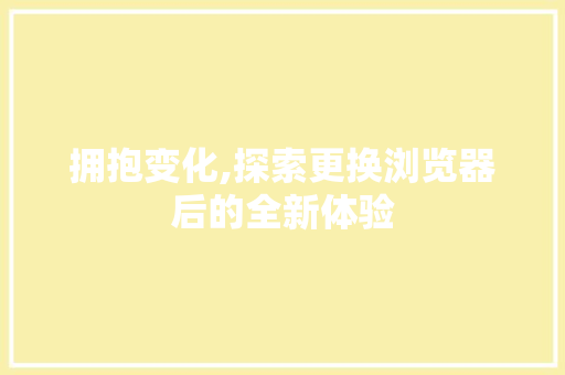 拥抱变化,探索更换浏览器后的全新体验 拥抱变化,探索更换浏览器后的全新体验 搜狗SEO