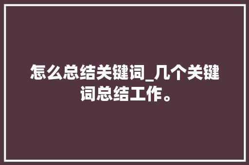 怎么总结关键词_几个关键词总结工作。 怎么总结关键词_几个关键词总结工作。 SEO关键词