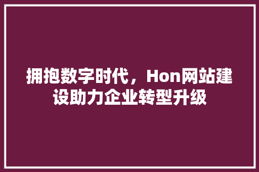 拥抱数字时代,Hon网站建设助力企业转型升级 神马SEO 拥抱数字时代,Hon网站建设助力企业转型升级 拥抱数字时代,Hon网站建设助力企业转型升级 神马SEO