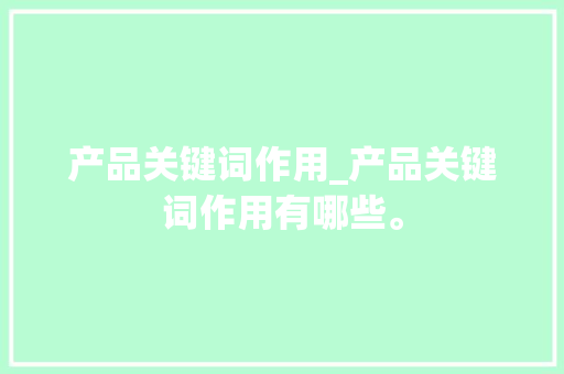产品关键词作用_产品关键词作用有哪些。 产品关键词作用_产品关键词作用有哪些。 SEO关键词