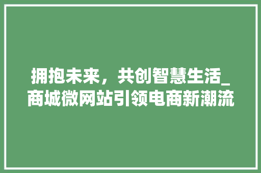 拥抱未来，共创智慧生活_商城微网站引领电商新潮流