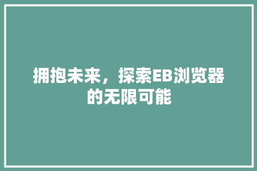 拥抱未来，探索EB浏览器的无限可能 拥抱未来，探索EB浏览器的无限可能 必应SEO