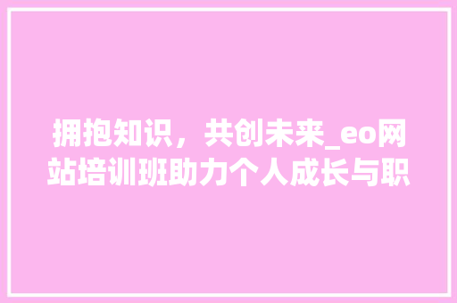 拥抱知识,共创未来_eo网站培训班助力个人成长与职业发展 必应SEO 拥抱知识,共创未来_eo网站培训班助力个人成长与职业发展 拥抱知识,共创未来_eo网站培训班助力个人成长与职业发展 必应SEO
