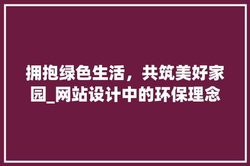 拥抱绿色生活，共筑美好家园_网站设计中的环保理念与方法