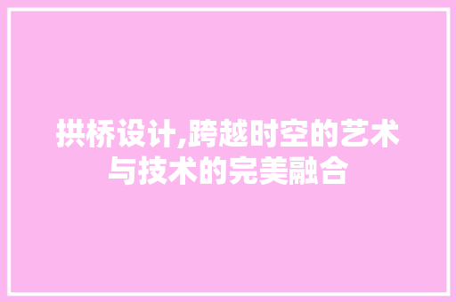 拱桥设计,跨越时空的艺术与技术的完美融合 必应SEO 拱桥设计,跨越时空的艺术与技术的完美融合 拱桥设计,跨越时空的艺术与技术的完美融合 必应SEO