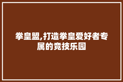 拳皇盟,打造拳皇爱好者专属的竞技乐园 拳皇盟,打造拳皇爱好者专属的竞技乐园 百度SEO