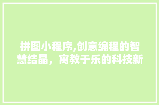 拼图小程序,创意编程的智慧结晶，寓教于乐的科技新宠 拼图小程序,创意编程的智慧结晶，寓教于乐的科技新宠 SEO关键词