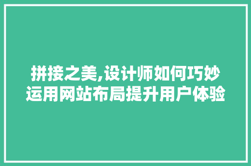 拼接之美,设计师如何巧妙运用网站布局提升用户体验 拼接之美,设计师如何巧妙运用网站布局提升用户体验 百度SEO