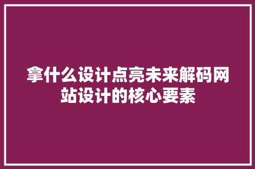 拿什么设计点亮未来解码网站设计的核心要素