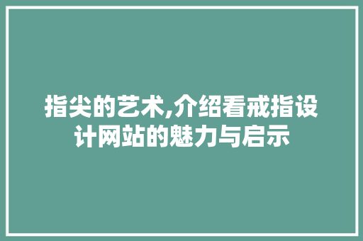 指尖的艺术,介绍看戒指设计网站的魅力与启示 指尖的艺术,介绍看戒指设计网站的魅力与启示 神马SEO