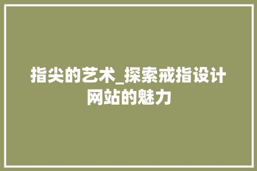 指尖的艺术_探索戒指设计网站的魅力 指尖的艺术_探索戒指设计网站的魅力 百度SEO