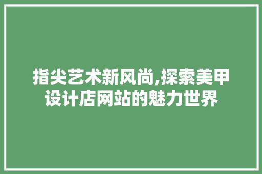 指尖艺术新风尚,探索美甲设计店网站的魅力世界 指尖艺术新风尚,探索美甲设计店网站的魅力世界 搜狗SEO