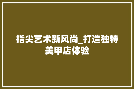 指尖艺术新风尚_打造独特美甲店体验 指尖艺术新风尚_打造独特美甲店体验 必应SEO