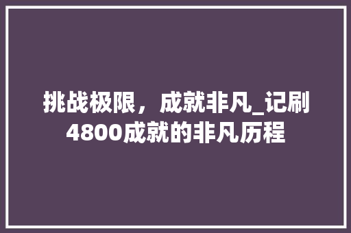 挑战极限，成就非凡_记刷4800成就的非凡历程 挑战极限，成就非凡_记刷4800成就的非凡历程 百度SEO