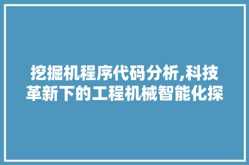 挖掘机程序代码分析,科技革新下的工程机械智能化探索 挖掘机程序代码分析,科技革新下的工程机械智能化探索 必应SEO